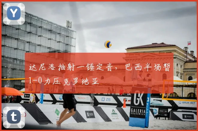 达尼洛抽射一锤定音，巴西半场暂1-0力压克罗地亚