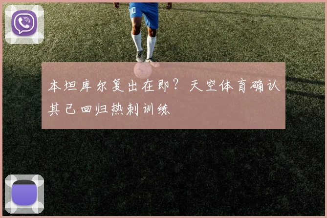 本坦库尔复出在即？天空体育确认其已回归热刺训练