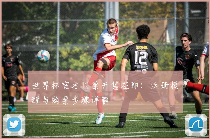 世界杯官方门票开售在即:注册提醒与购票步骤详解