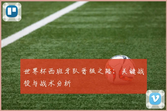 世界杯西班牙队晋级之路:关键战役与战术分析