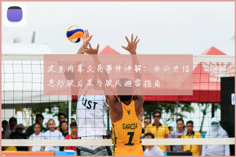 皮克内幕交易事件详解：非公开信息炒股后果与股民避雷指南