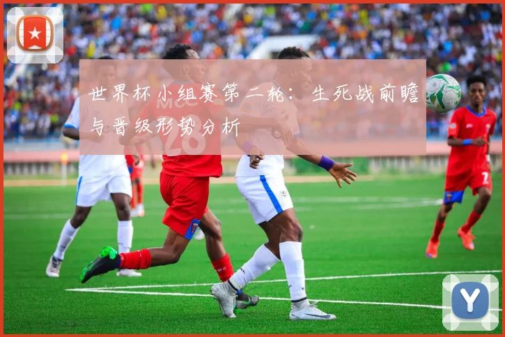 世界杯小组赛第二轮：生死战前瞻与晋级形势分析