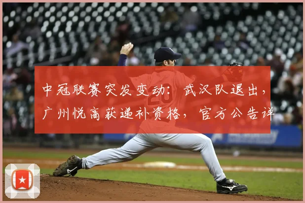 中冠联赛突发变动：武汉队退出，广州悦高获递补资格，官方公告详解规则与影响