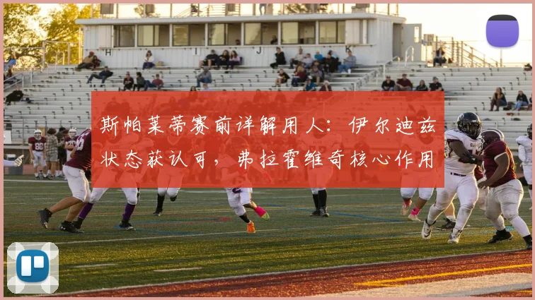 斯帕莱蒂赛前详解用人：伊尔迪兹状态获认可，弗拉霍维奇核心作用不变