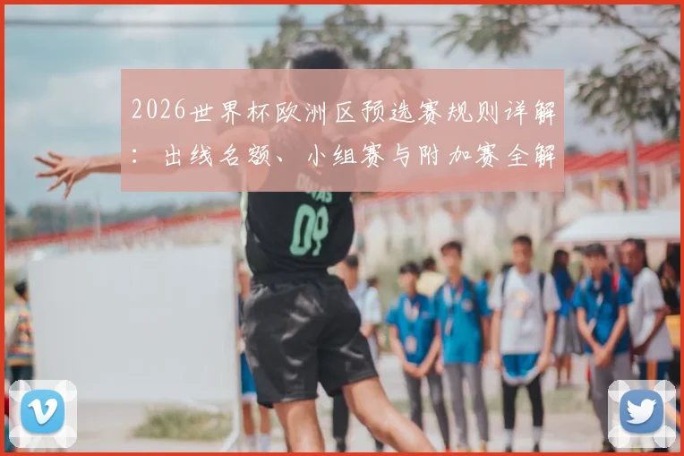 2026世界杯欧洲区预选赛规则详解:出线名额、小组赛与附加赛全解析