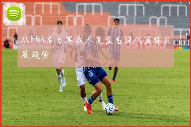 从NBA季后赛战术复盘看现代篮球发展趋势