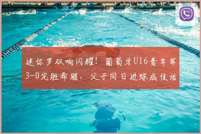 迷你罗双响闪耀!葡萄牙U16青年军3-0完胜希腊,父子同日进球成佳话