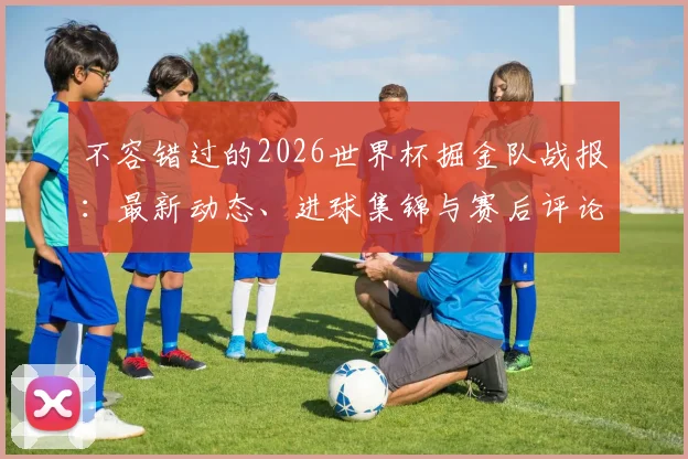 不容错过的2026世界杯掘金队战报：最新动态、进球集锦与赛后评论