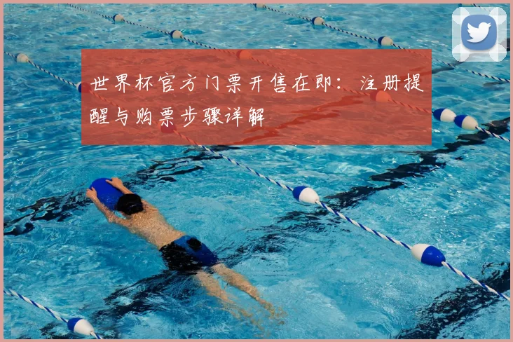 世界杯官方门票开售在即:注册提醒与购票步骤详解