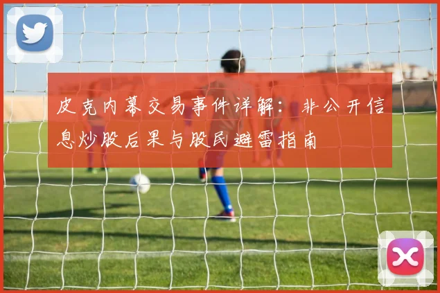 皮克内幕交易事件详解：非公开信息炒股后果与股民避雷指南