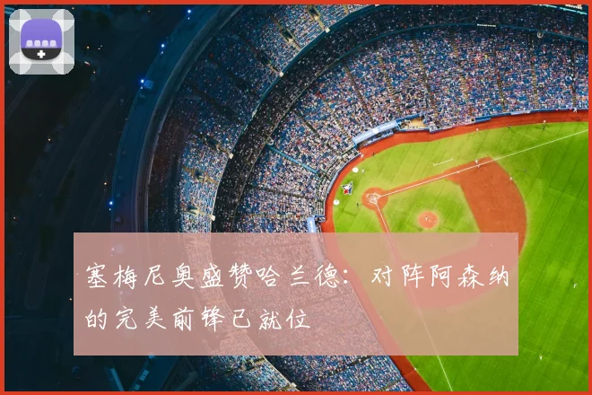 塞梅尼奥盛赞哈兰德：对阵阿森纳的完美前锋已就位
