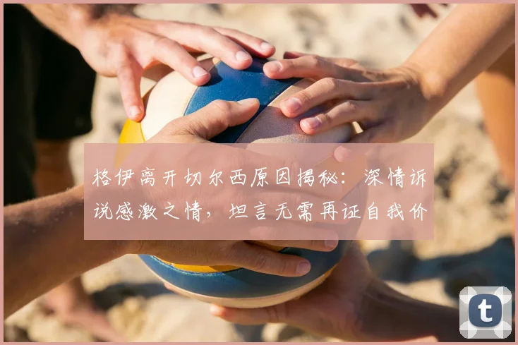 格伊离开切尔西原因揭秘:深情诉说感激之情,坦言无需再证自我价值