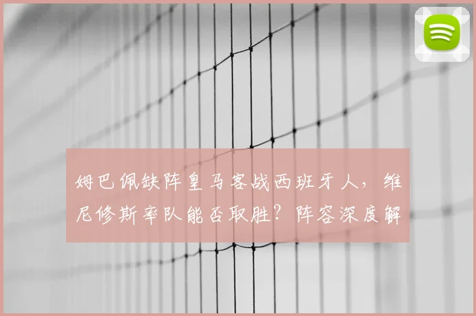 姆巴佩缺阵皇马客战西班牙人，维尼修斯率队能否取胜？阵容深度解析