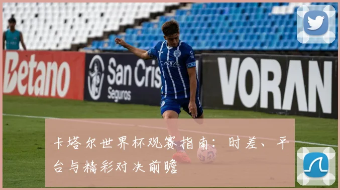 卡塔尔世界杯观赛指南：时差、平台与精彩对决前瞻