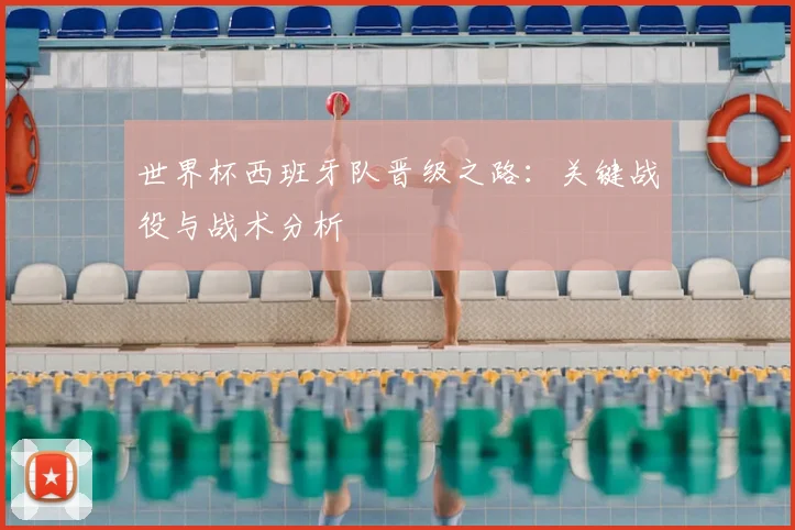 世界杯西班牙队晋级之路：关键战役与战术分析